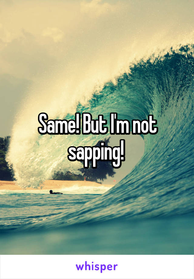 Same! But I'm not sapping! 