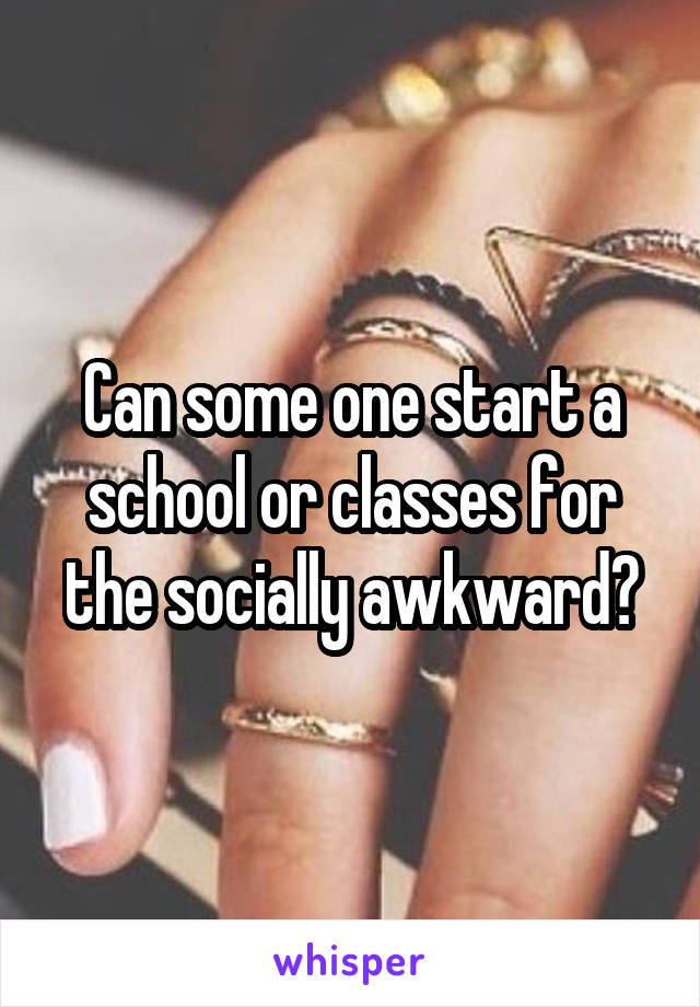 Can some one start a school or classes for the socially awkward?