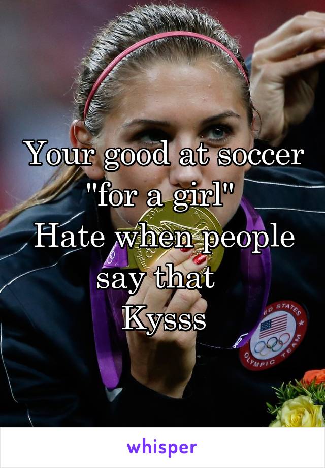 Your good at soccer "for a girl" 
Hate when people say that  
Kysss