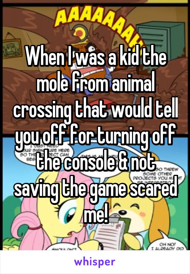 When I was a kid the mole from animal crossing that would tell you off for turning off the console & not saving the game scared me!