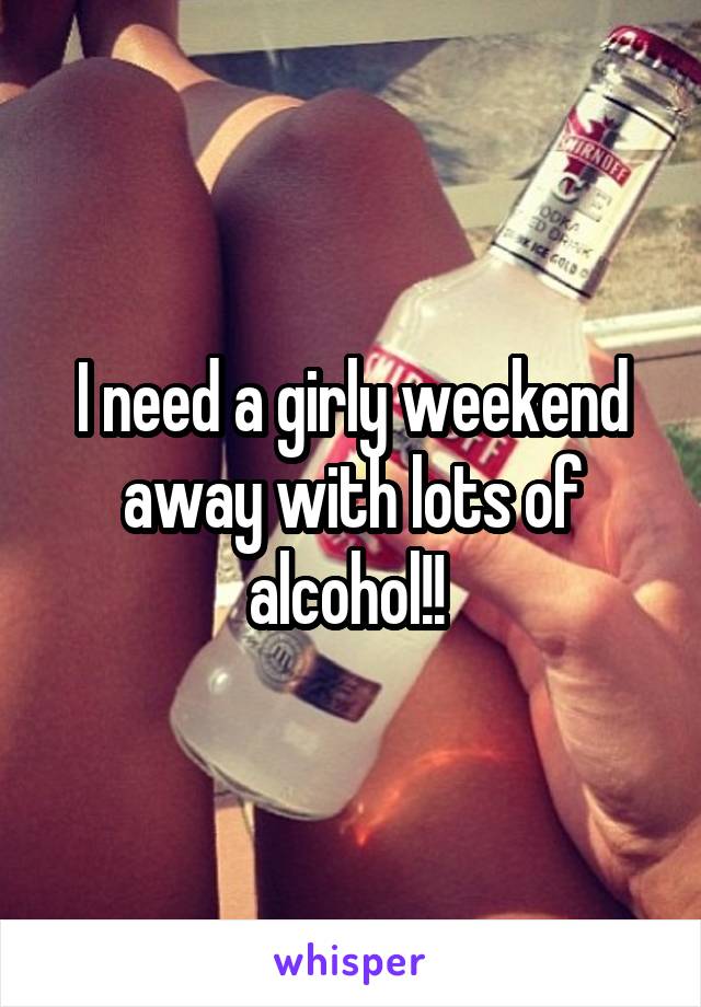 I need a girly weekend away with lots of alcohol!! 