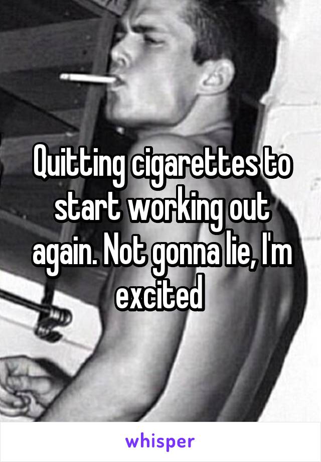 Quitting cigarettes to start working out again. Not gonna lie, I'm excited 