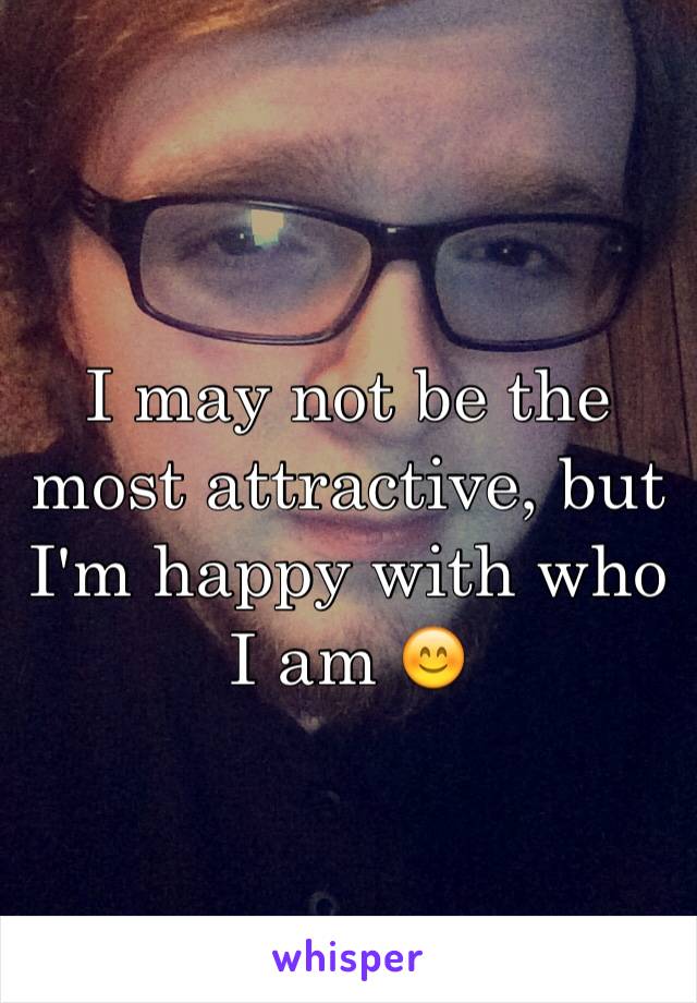 I may not be the most attractive, but I'm happy with who I am 😊