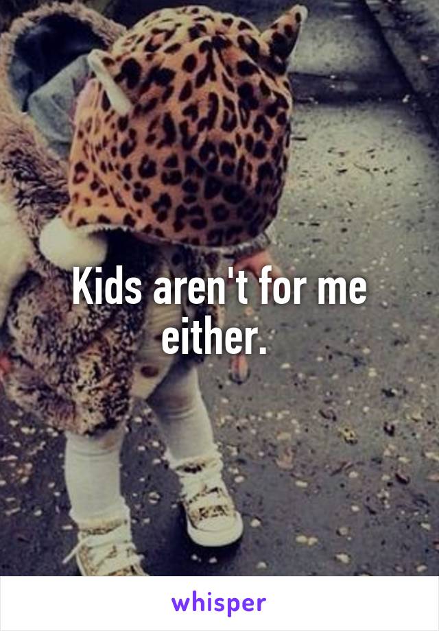 Kids aren't for me either. 