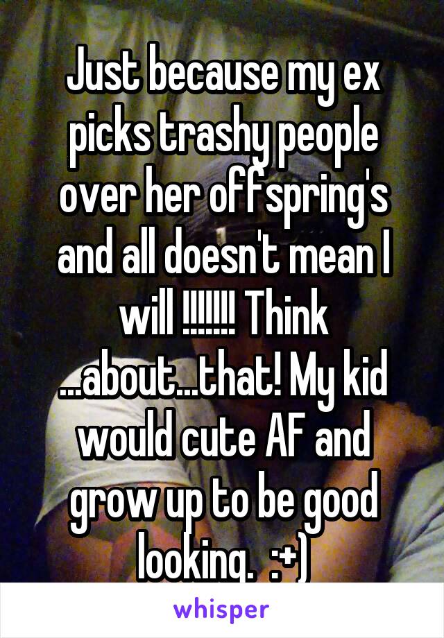 Just because my ex picks trashy people over her offspring's and all doesn't mean I will !!!!!!! Think ...about...that! My kid would cute AF and grow up to be good looking.  :+)