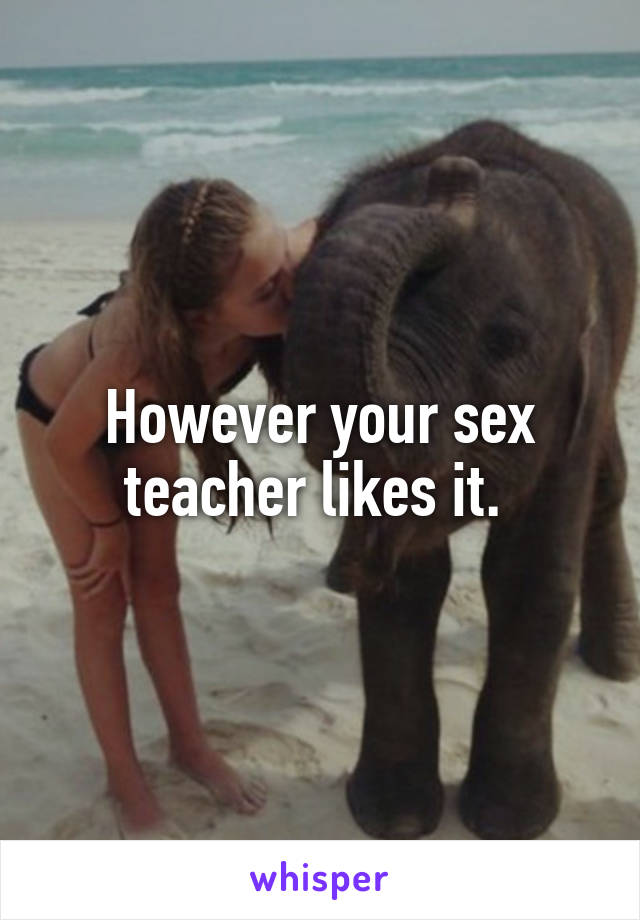 However your sex teacher likes it. 