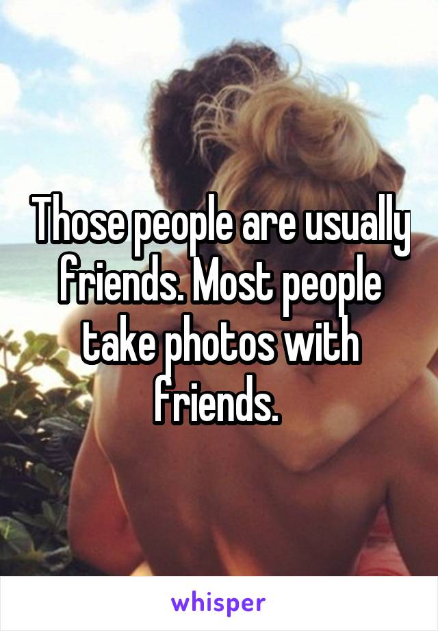 Those people are usually friends. Most people take photos with friends. 