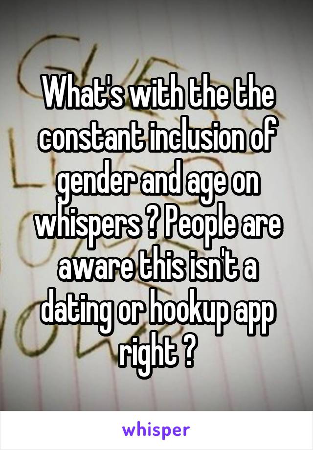 What's with the the constant inclusion of gender and age on whispers ? People are aware this isn't a dating or hookup app right ?