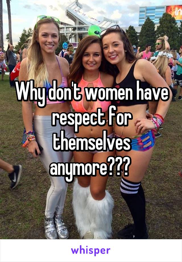 Why don't women have respect for themselves anymore??? 