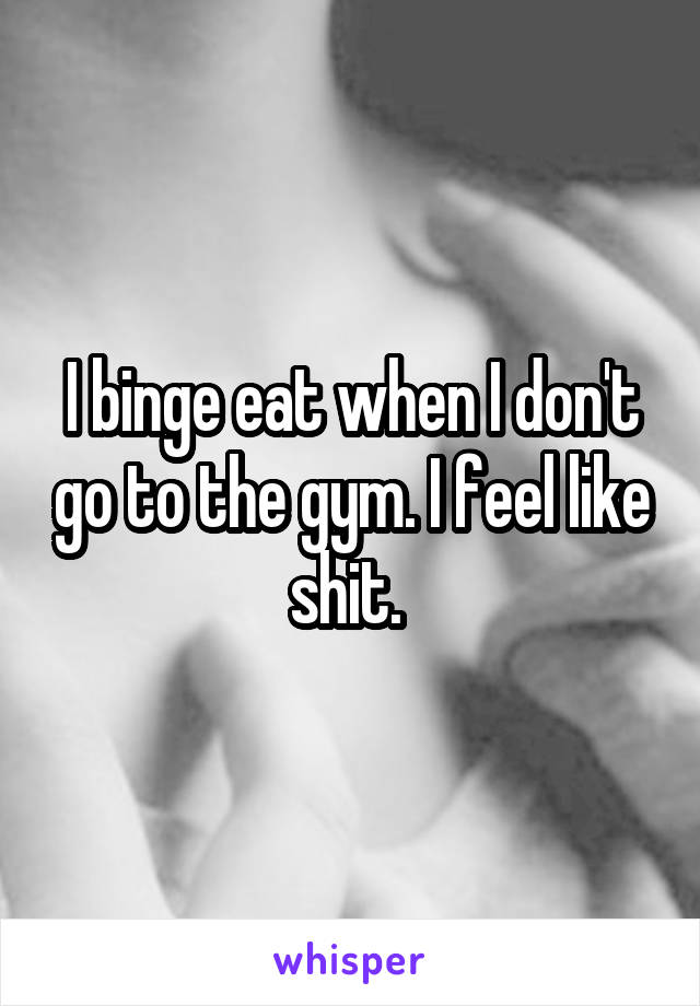 I binge eat when I don't go to the gym. I feel like shit. 