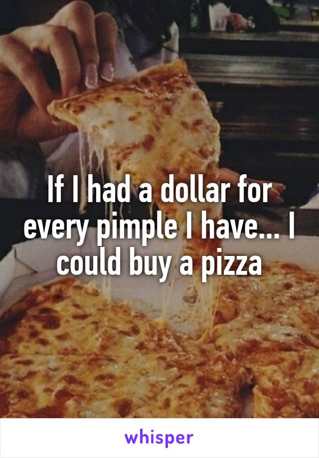 If I had a dollar for every pimple I have... I could buy a pizza