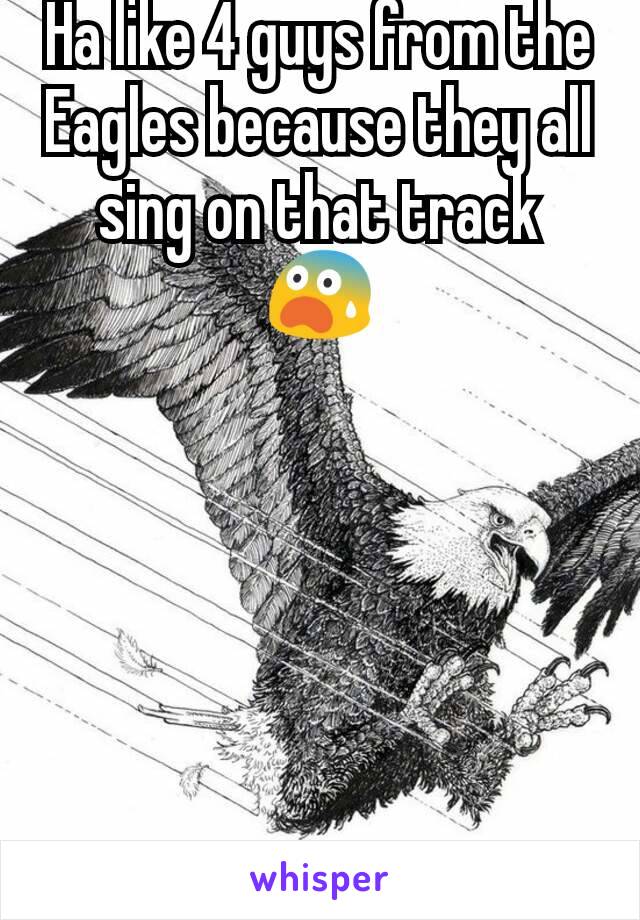 Ha like 4 guys from the Eagles because they all sing on that track 😨