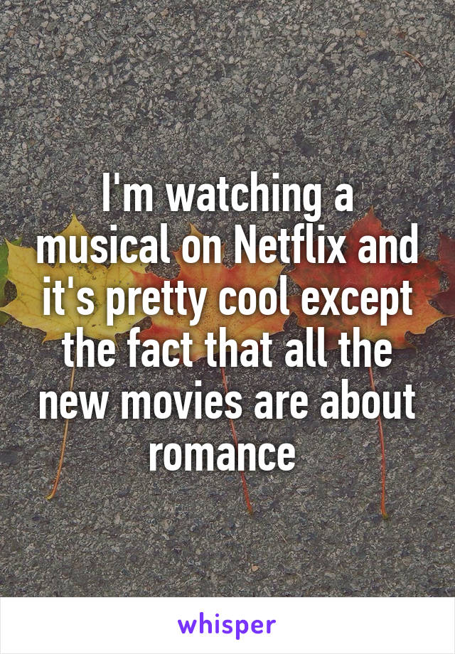 I'm watching a musical on Netflix and it's pretty cool except the fact that all the new movies are about romance 