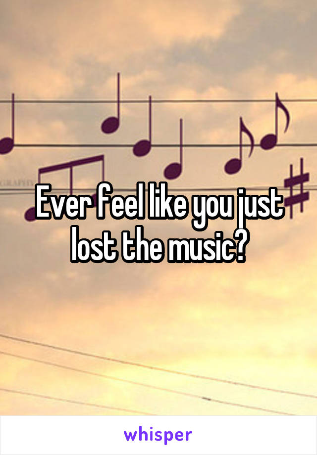 Ever feel like you just lost the music?