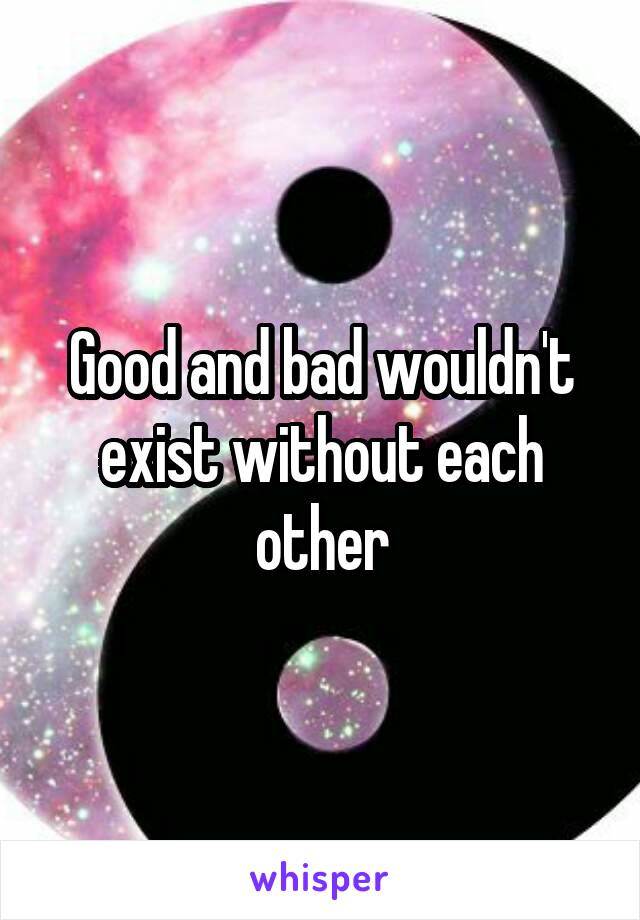 Good and bad wouldn't exist without each other