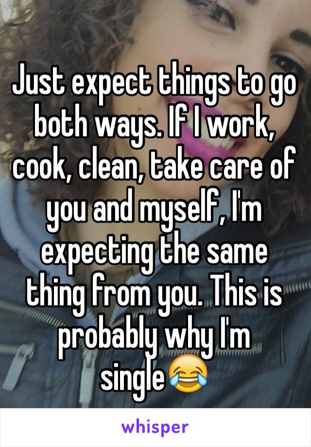 Just expect things to go both ways. If I work, cook, clean, take care of you and myself, I'm expecting the same thing from you. This is probably why I'm single😂 