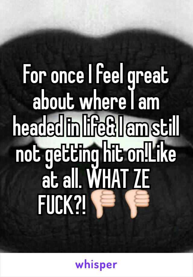 For once I feel great about where I am headed in life& I am still not getting hit on!Like at all. WHAT ZE FUCK?!👎👎