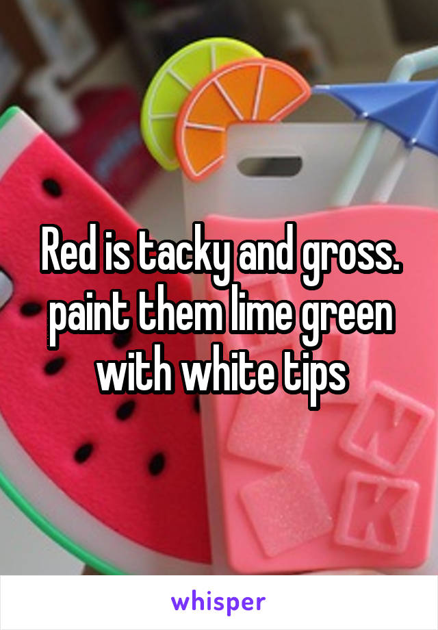 Red is tacky and gross. paint them lime green with white tips