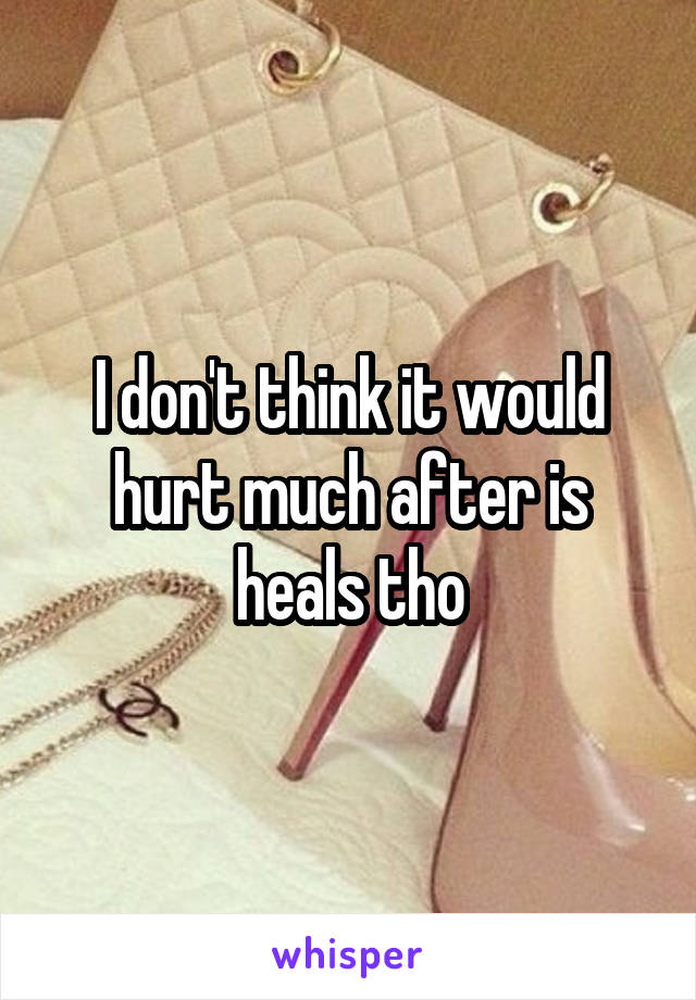 I don't think it would hurt much after is heals tho