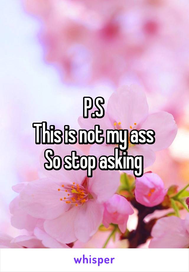 P.S 
This is not my ass 
So stop asking 