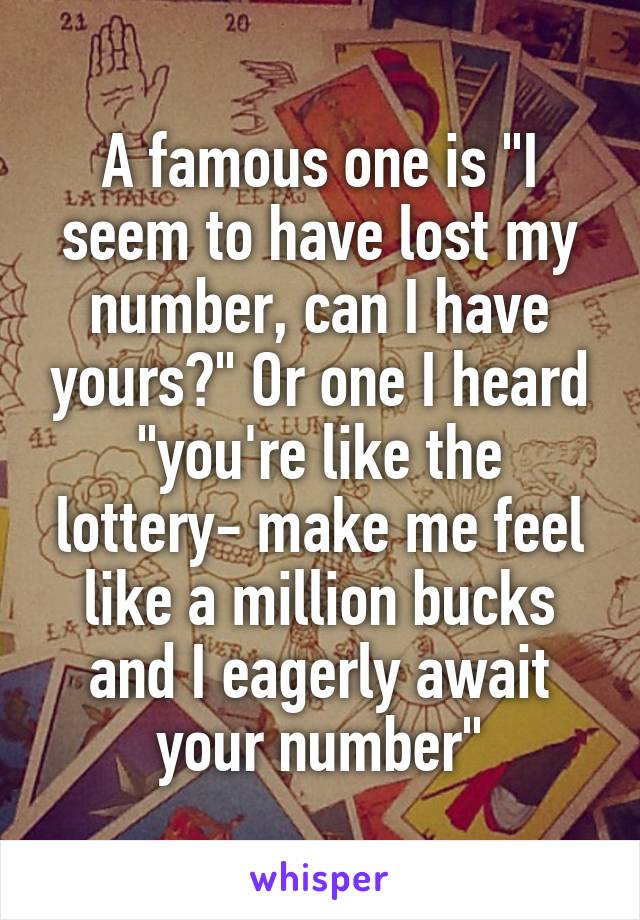 A famous one is "I seem to have lost my number, can I have yours?" Or one I heard "you're like the lottery- make me feel like a million bucks and I eagerly await your number"