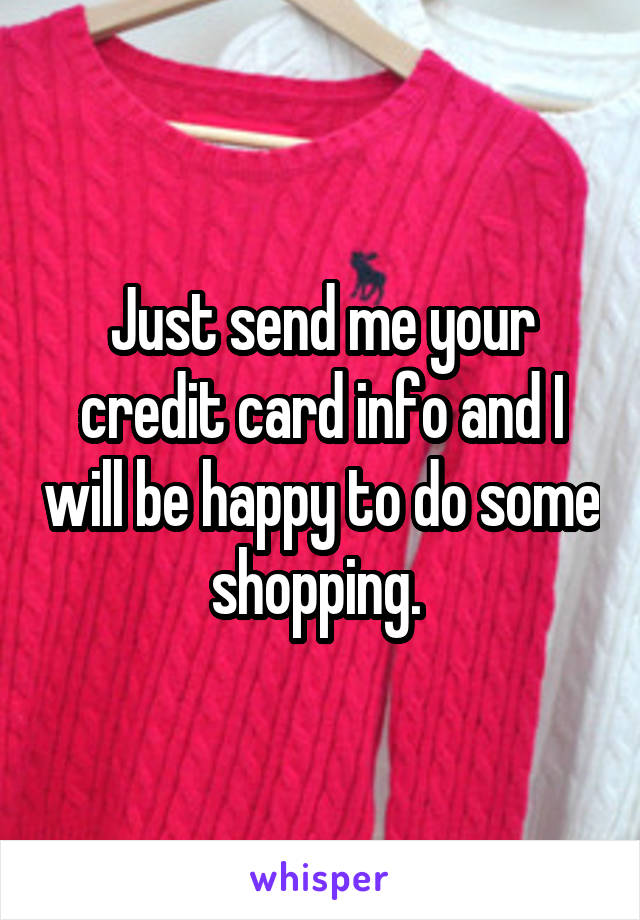 Just send me your credit card info and I will be happy to do some shopping. 