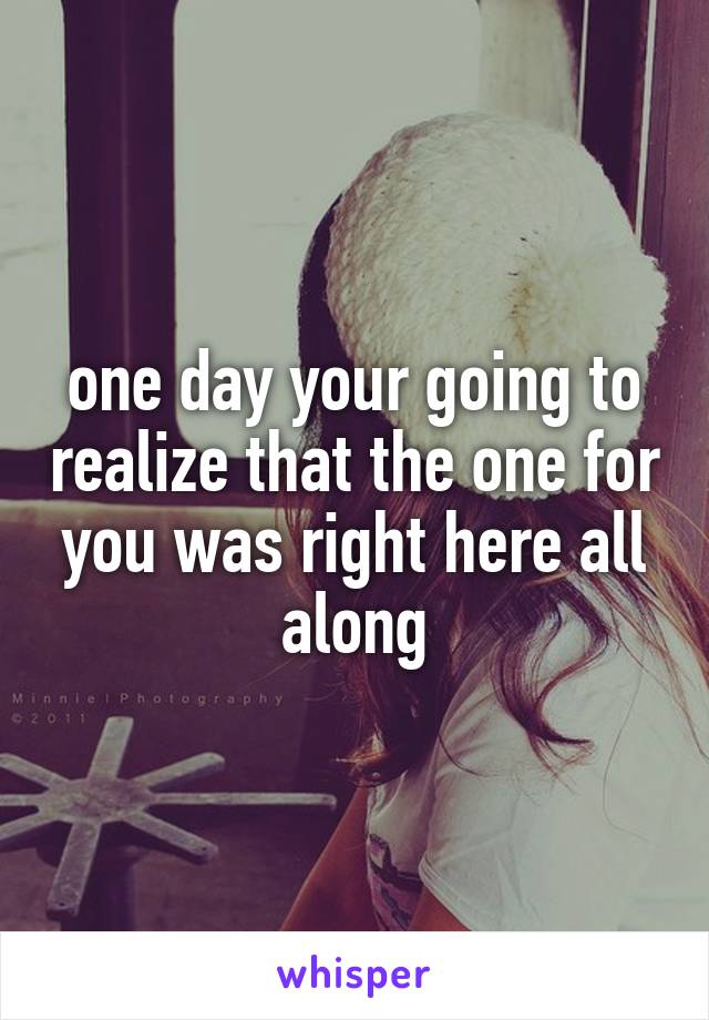 one day your going to realize that the one for you was right here all along