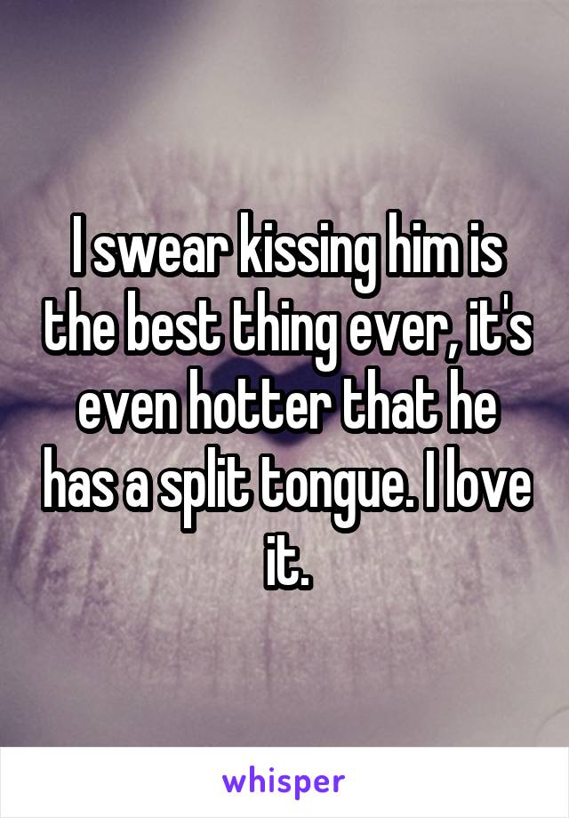 I swear kissing him is the best thing ever, it's even hotter that he has a split tongue. I love it.