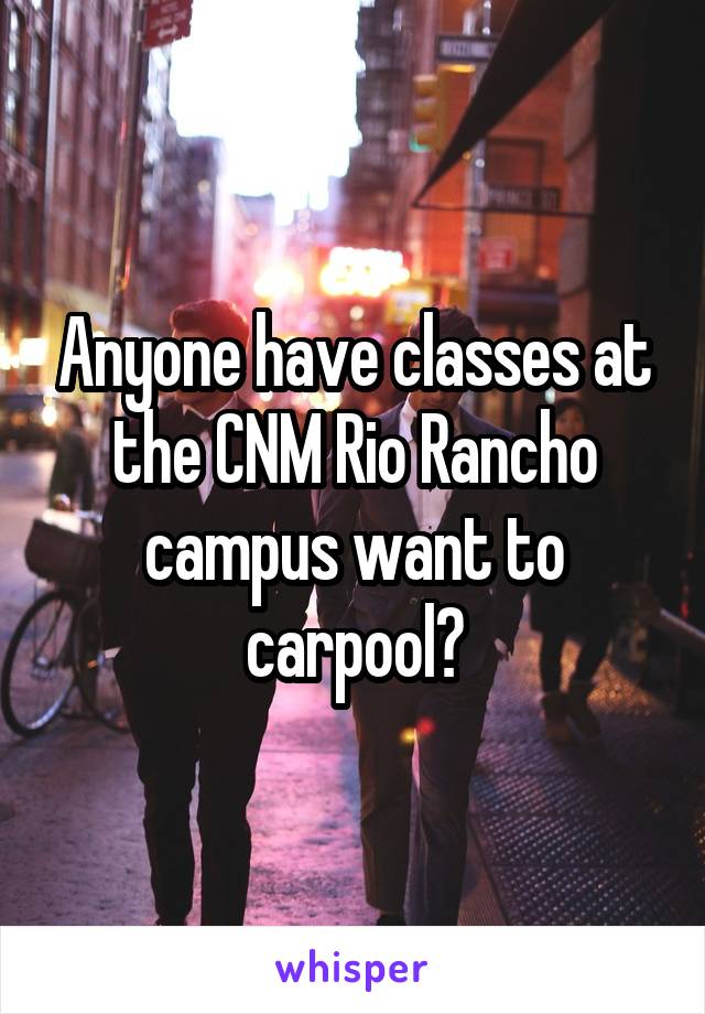 Anyone have classes at the CNM Rio Rancho campus want to carpool?