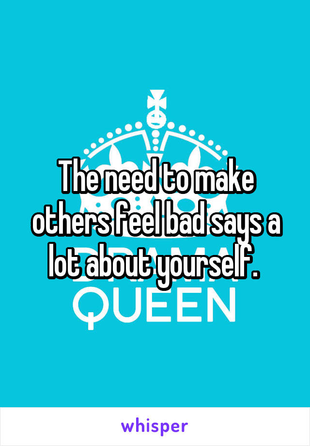 The need to make others feel bad says a lot about yourself. 