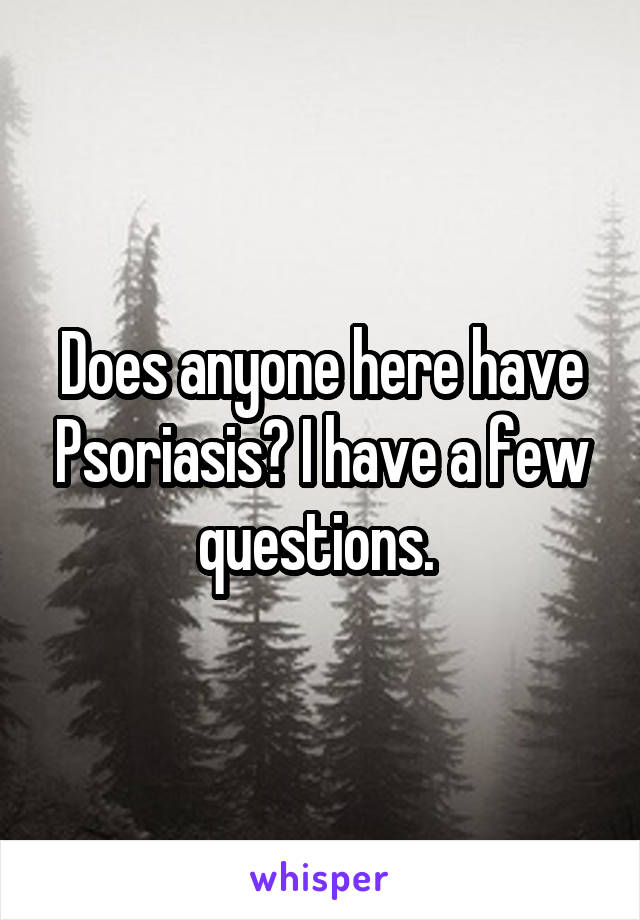 Does anyone here have Psoriasis? I have a few questions. 