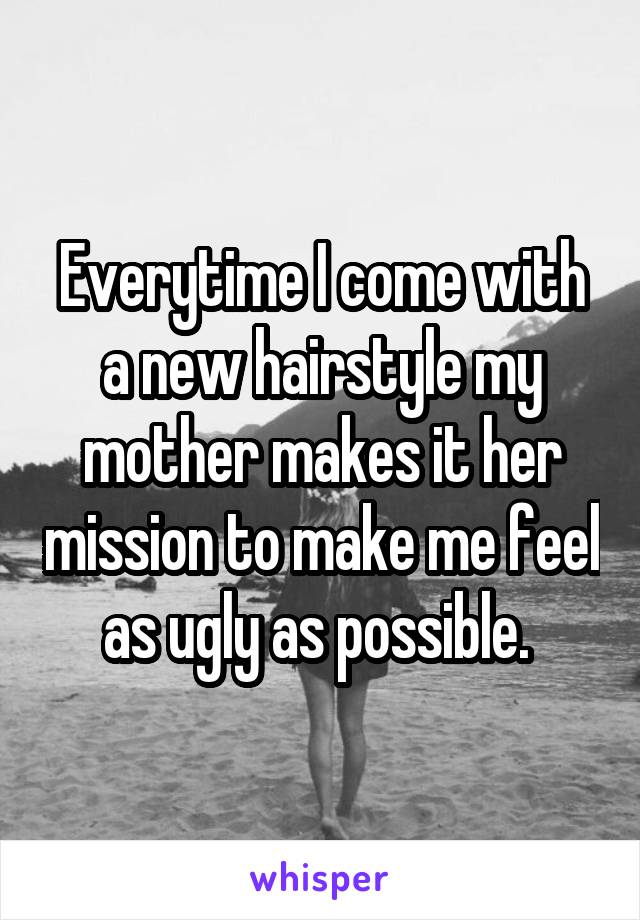 Everytime I come with a new hairstyle my mother makes it her mission to make me feel as ugly as possible. 