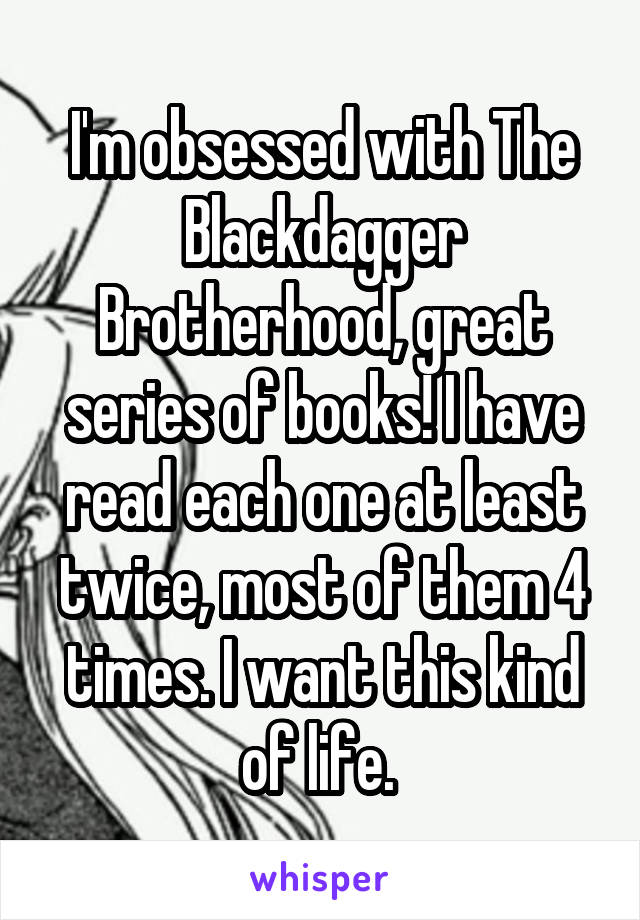 I'm obsessed with The Blackdagger Brotherhood, great series of books! I have read each one at least twice, most of them 4 times. I want this kind of life. 