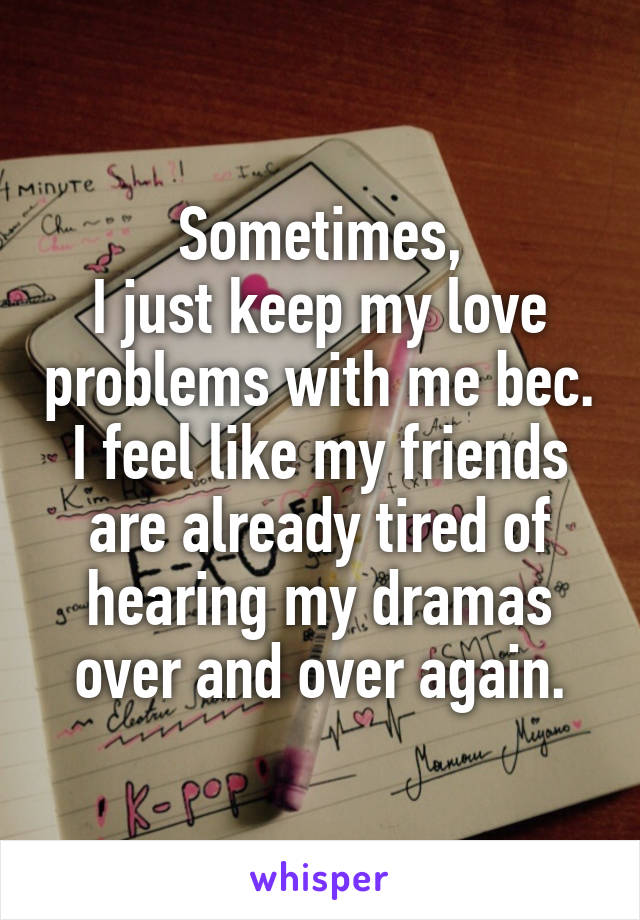 Sometimes,
I just keep my love problems with me bec. I feel like my friends are already tired of hearing my dramas over and over again.