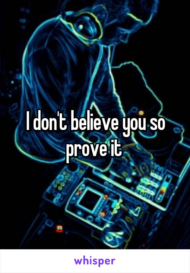 I don't believe you so prove it 