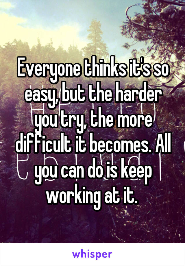 Everyone thinks it's so easy, but the harder you try, the more difficult it becomes. All you can do is keep working at it. 