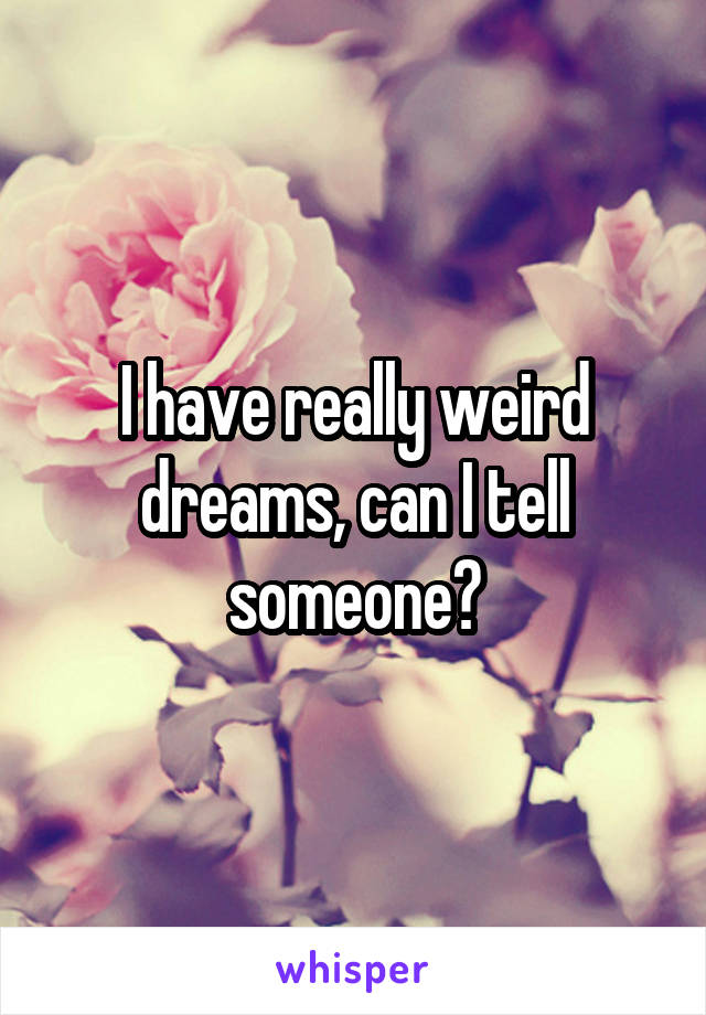 I have really weird dreams, can I tell someone?