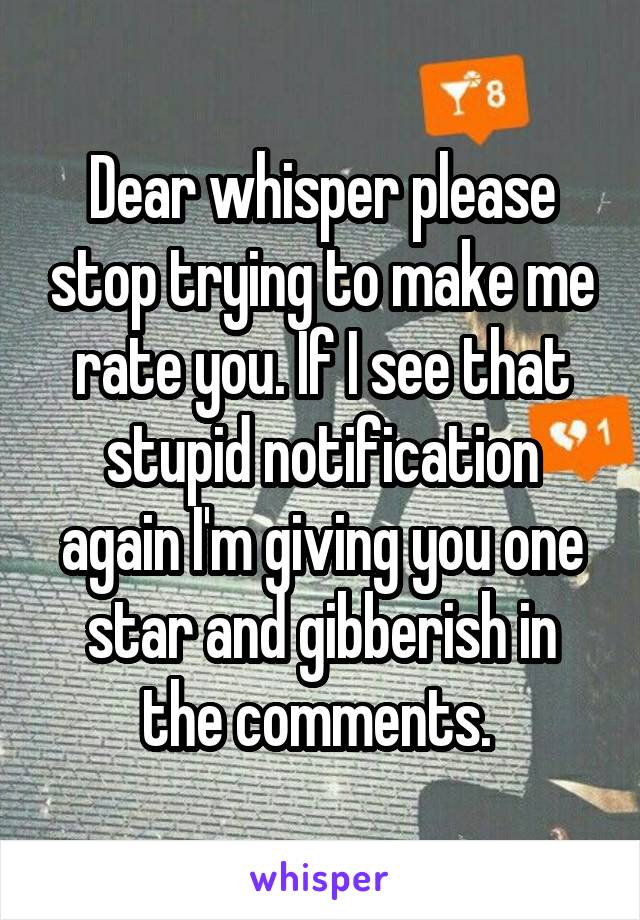 Dear whisper please stop trying to make me rate you. If I see that stupid notification again I'm giving you one star and gibberish in the comments. 