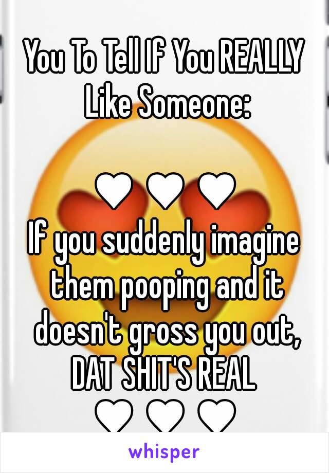 You To Tell If You REALLY Like Someone:

♥ ♥ ♥
If you suddenly imagine them pooping and it doesn't gross you out,
DAT SHIT'S REAL
♥ ♥ ♥