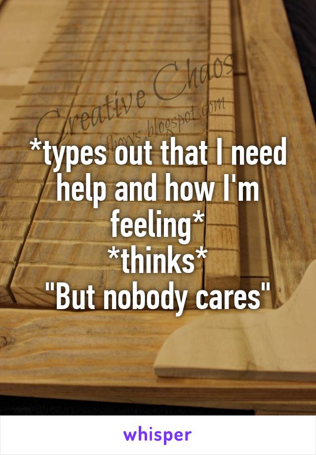 *types out that I need help and how I'm feeling*
*thinks*
"But nobody cares"