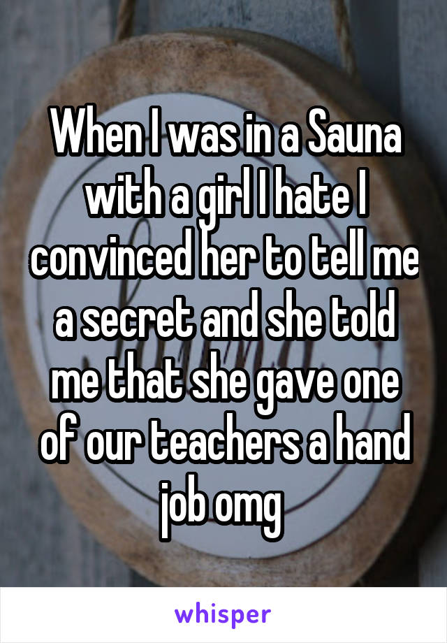 When I was in a Sauna with a girl I hate I convinced her to tell me a secret and she told me that she gave one of our teachers a hand job omg 