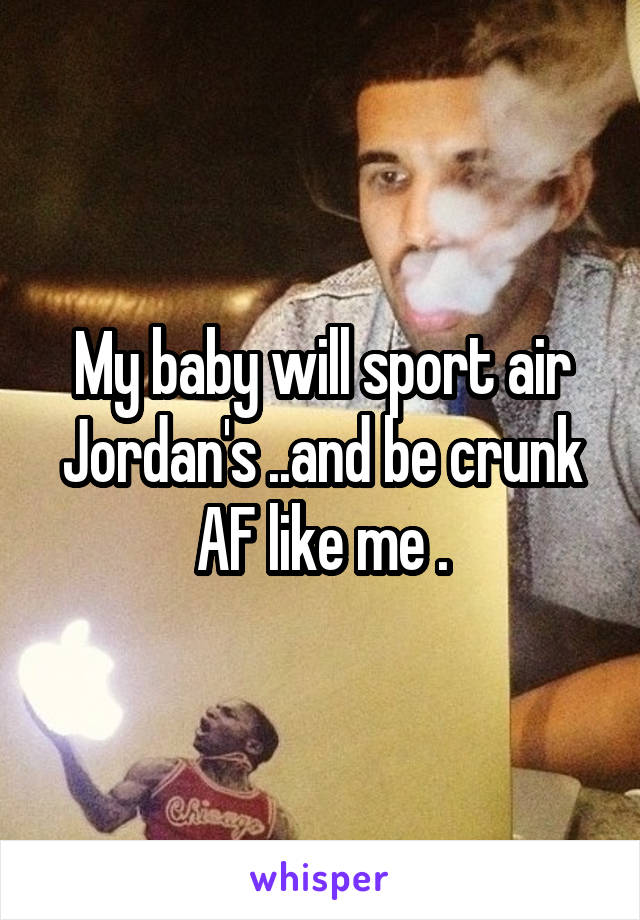 My baby will sport air Jordan's ..and be crunk AF like me .