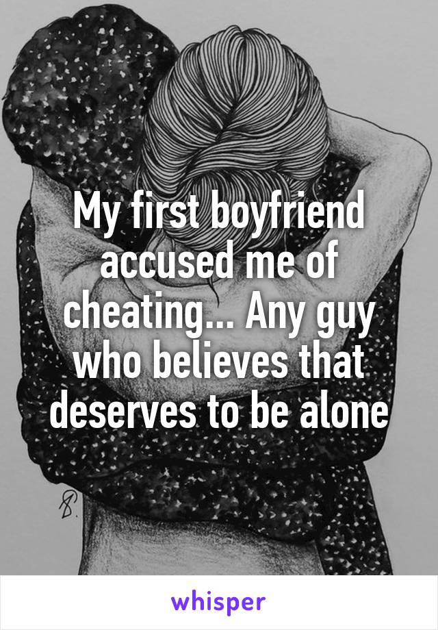 My first boyfriend accused me of cheating... Any guy who believes that deserves to be alone
