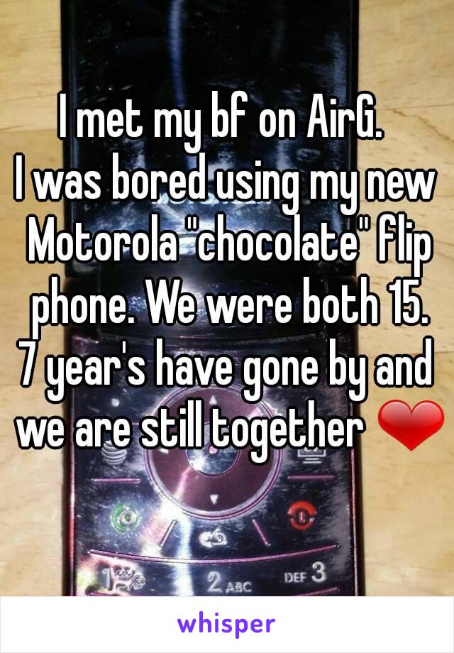 I met my bf on AirG. 
I was bored using my new Motorola "chocolate" flip phone. We were both 15.
7 year's have gone by and we are still together ❤