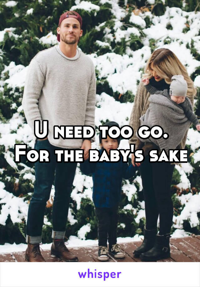 U need too go. For the baby's sake