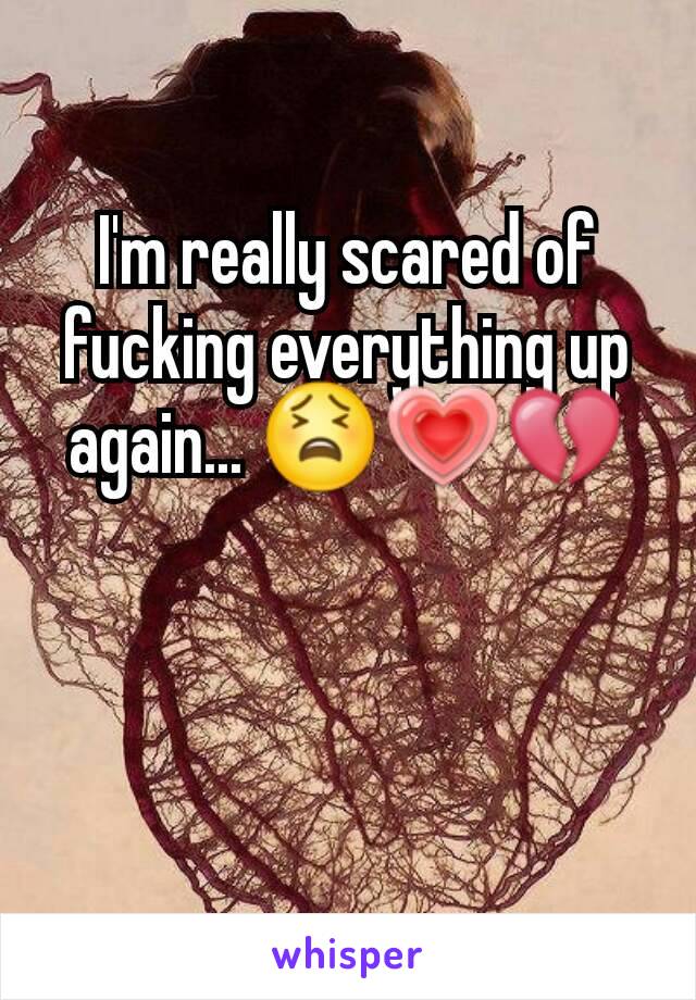 I'm really scared of fucking everything up again... 😫💗💔