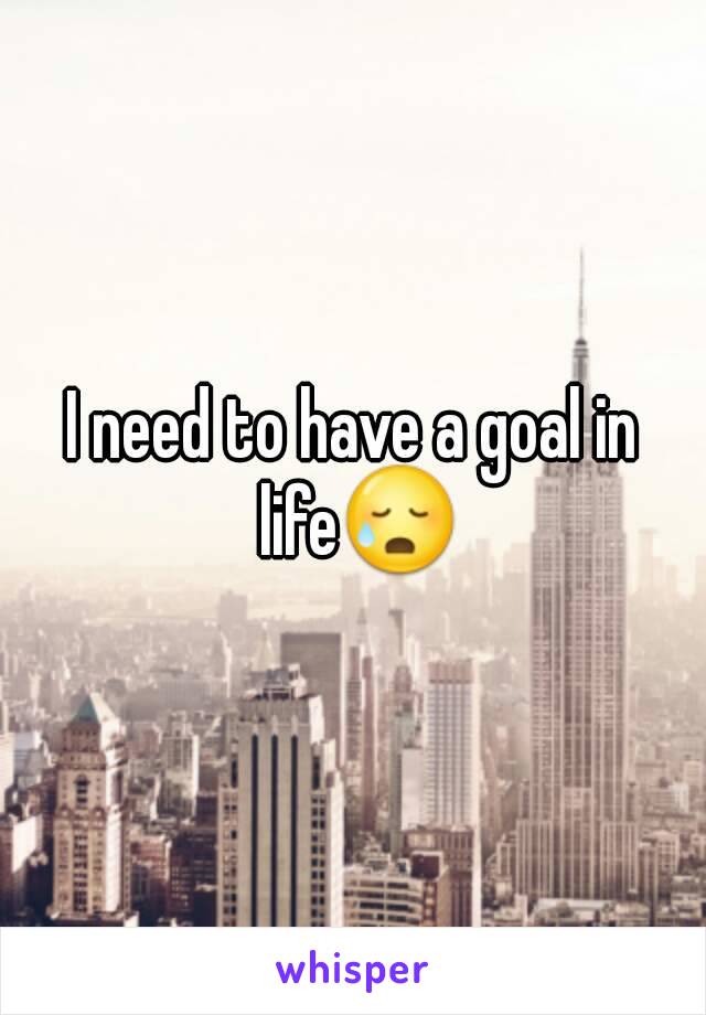 I need to have a goal in life😥