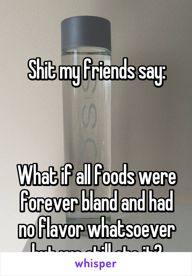 

Shit my friends say:



What if all foods were forever bland and had no flavor whatsoever but we still ate it?