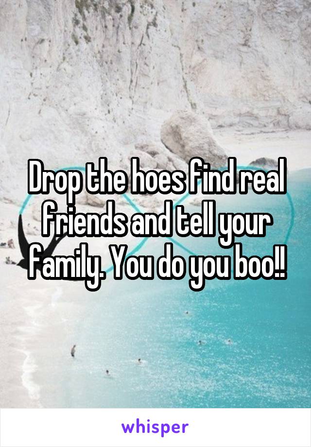 Drop the hoes find real friends and tell your family. You do you boo!!