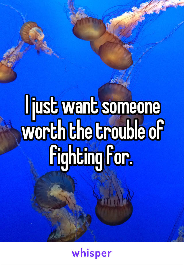 I just want someone worth the trouble of fighting for. 